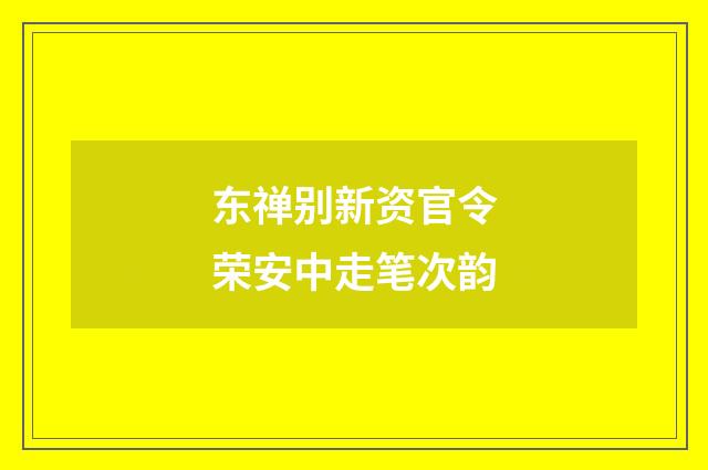 东禅别新资官令荣安中走笔次韵