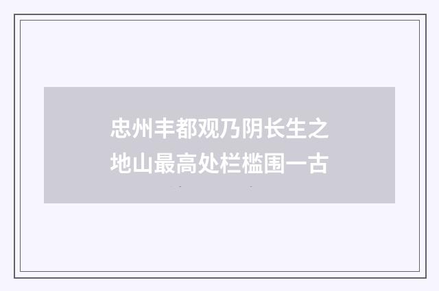 忠州丰都观乃阴长生之地山最高处栏槛围一古