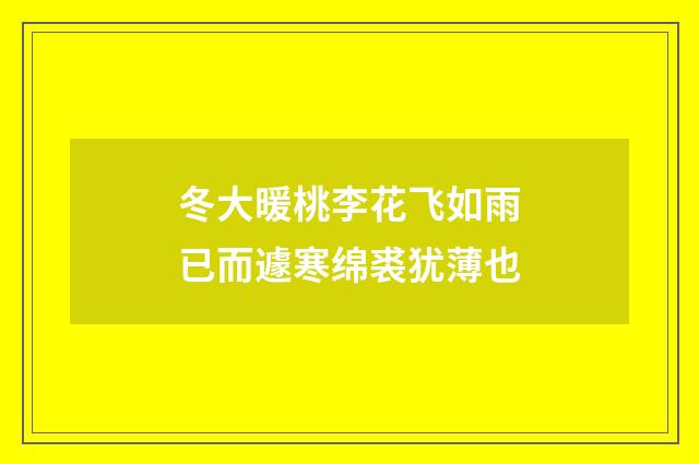 冬大暖桃李花飞如雨已而遽寒绵裘犹薄也