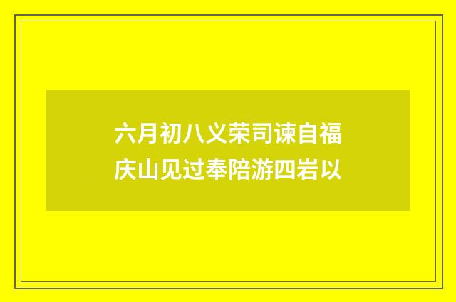 六月初八义荣司谏自福庆山见过奉陪游四岩以