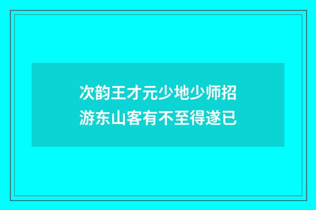 次韵王才元少地少师招游东山客有不至得遂已