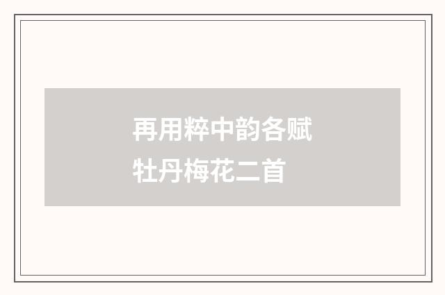再用粹中韵各赋牡丹梅花二首
