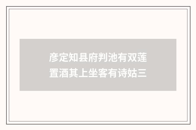 彦定知县府判池有双莲置酒其上坐客有诗姑三