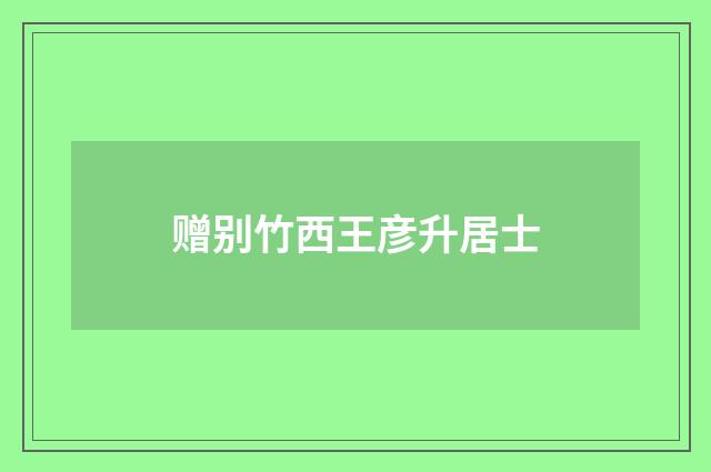 赠别竹西王彦升居士