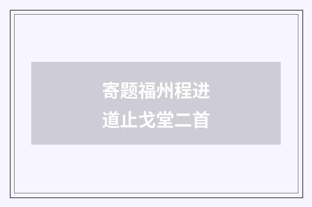 寄题福州程进道止戈堂二首