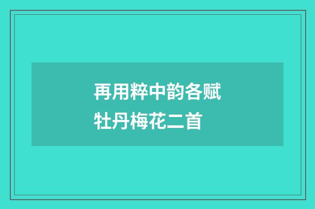 再用粹中韵各赋牡丹梅花二首