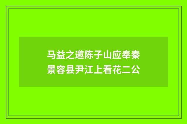 马益之邀陈子山应奉秦景容县尹江上看花二公