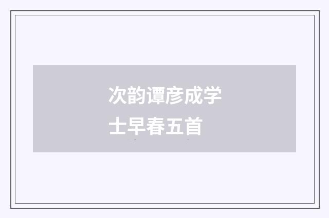 次韵谭彦成学士早春五首