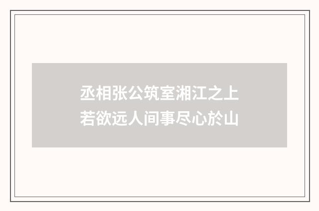丞相张公筑室湘江之上若欲远人间事尽心於山