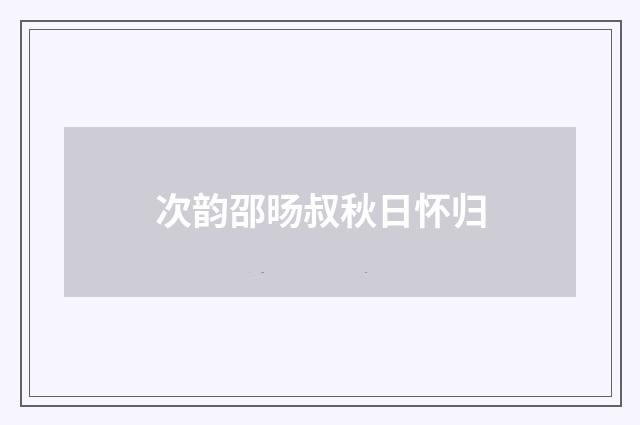 次韵邵旸叔秋日怀归