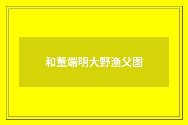 和董端明大野渔父图
