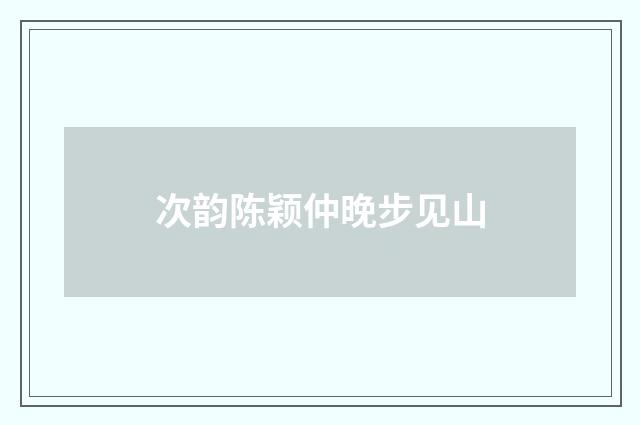 次韵陈颖仲晚步见山