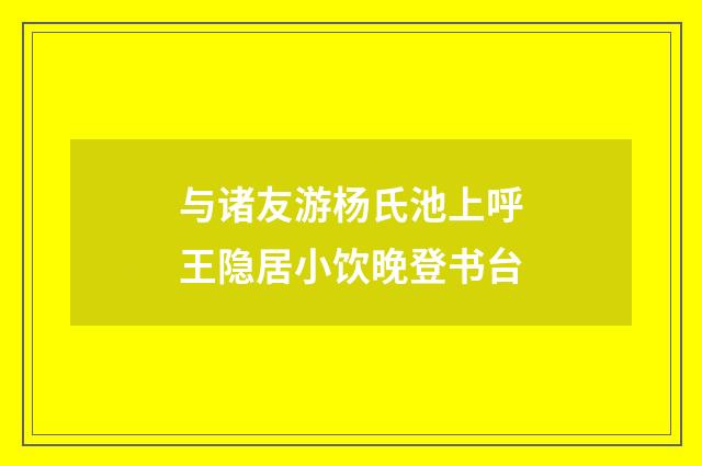 与诸友游杨氏池上呼王隐居小饮晚登书台