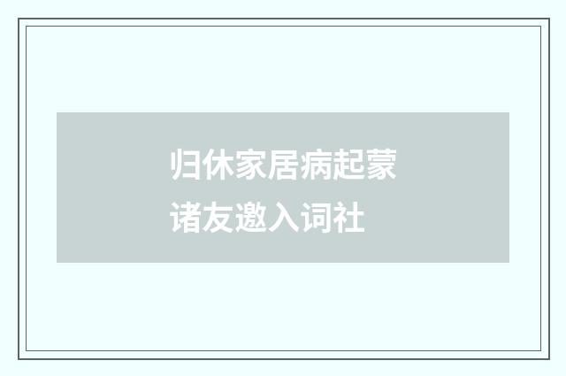 归休家居病起蒙诸友邀入词社