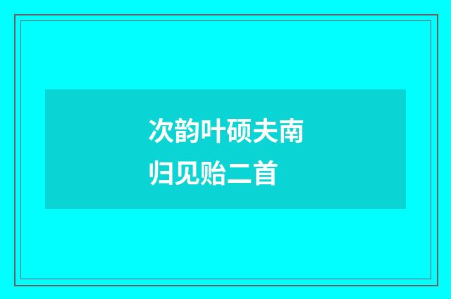 次韵叶硕夫南归见贻二首