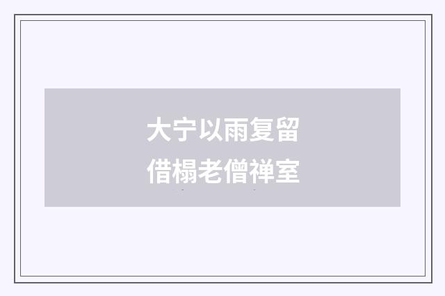 大宁以雨复留借榻老僧禅室