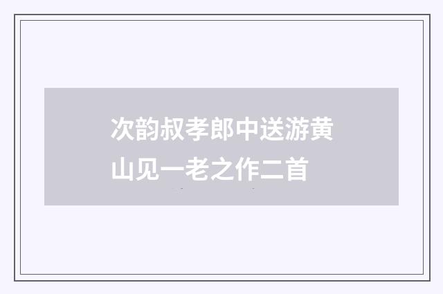 次韵叔孝郎中送游黄山见一老之作二首