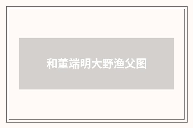 和董端明大野渔父图