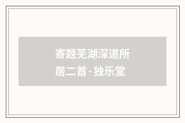 寄题芜湖深道所居二首·独乐堂