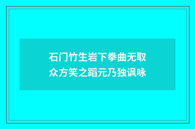 石门竹生岩下拳曲无取众方笑之蹈元乃独讽咏