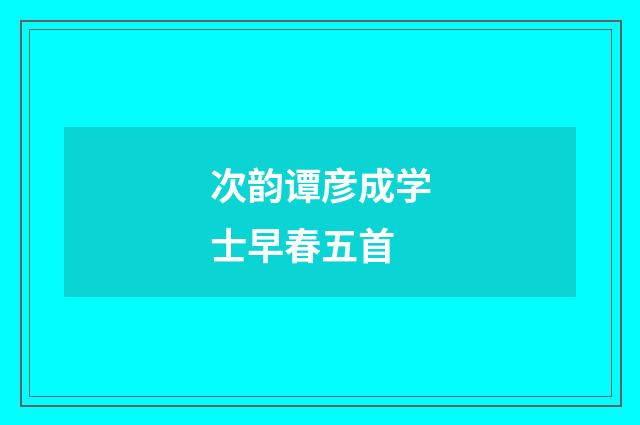 次韵谭彦成学士早春五首