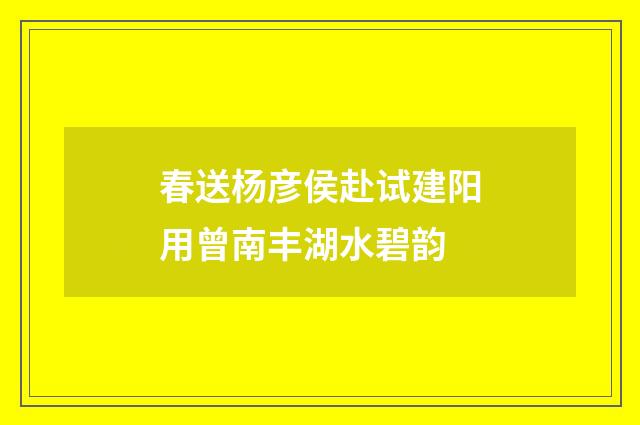 春送杨彦侯赴试建阳用曾南丰湖水碧韵