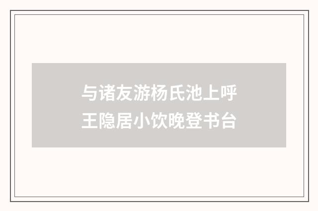 与诸友游杨氏池上呼王隐居小饮晚登书台