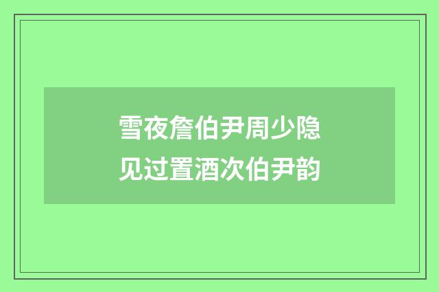 雪夜詹伯尹周少隐见过置酒次伯尹韵