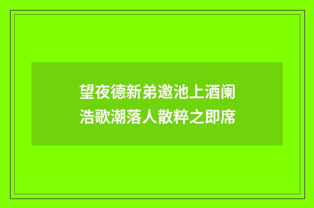 望夜德新弟邀池上酒阑浩歌潮落人散粹之即席