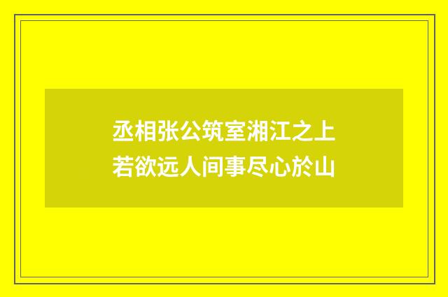 丞相张公筑室湘江之上若欲远人间事尽心於山
