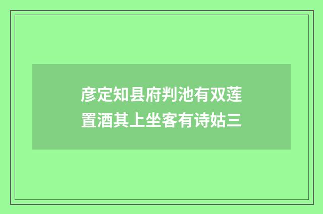彦定知县府判池有双莲置酒其上坐客有诗姑三