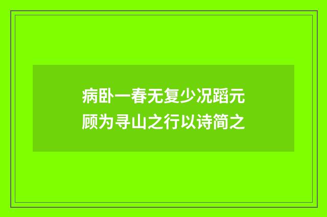 病卧一春无复少况蹈元顾为寻山之行以诗简之