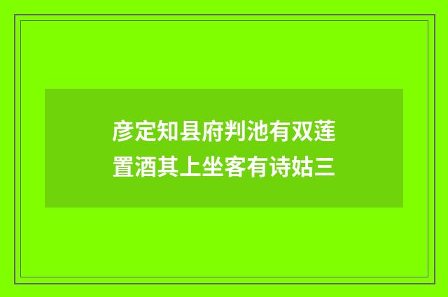 彦定知县府判池有双莲置酒其上坐客有诗姑三