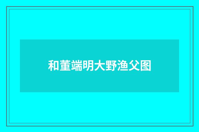 和董端明大野渔父图