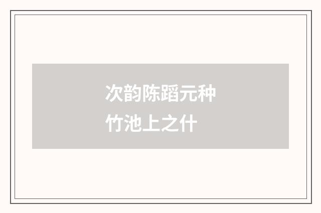 次韵陈蹈元种竹池上之什