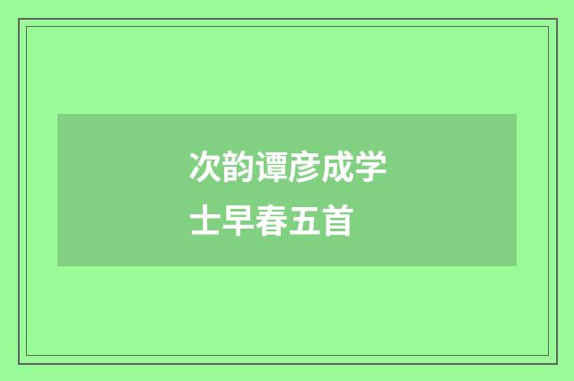 次韵谭彦成学士早春五首