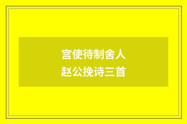 宫使待制舍人赵公挽诗三首