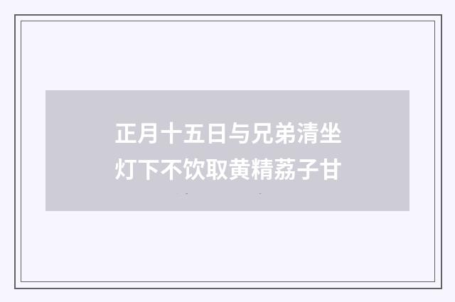 正月十五日与兄弟清坐灯下不饮取黄精荔子甘