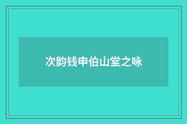 次韵钱申伯山堂之咏