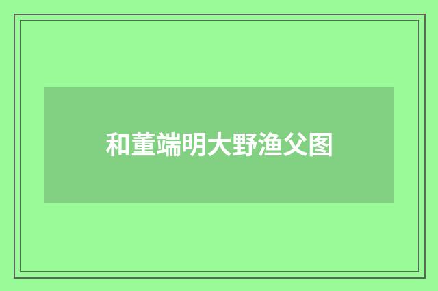 和董端明大野渔父图