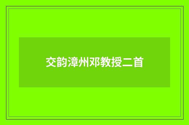 交韵漳州邓教授二首