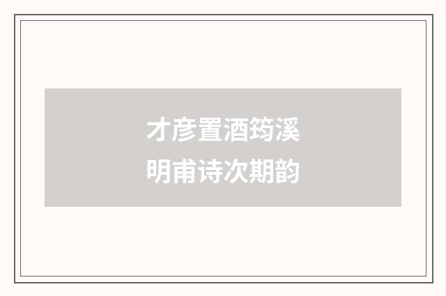 才彦置酒筠溪明甫诗次期韵