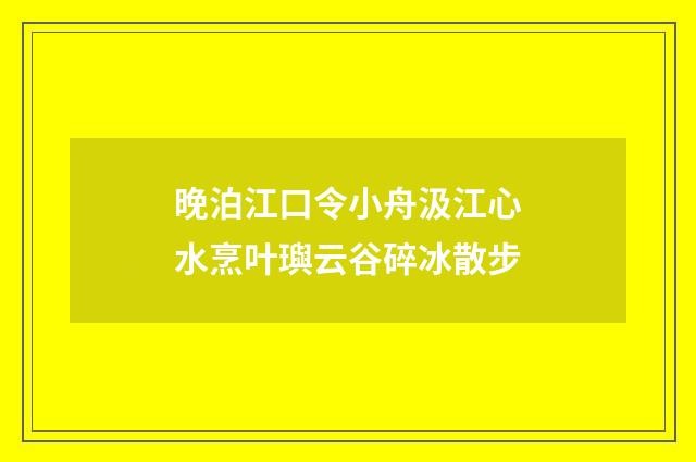 晚泊江口令小舟汲江心水烹叶璵云谷碎冰散步