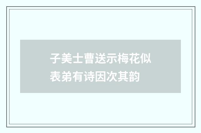 子美士曹送示梅花似表弟有诗因次其韵