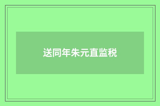 送同年朱元直监税