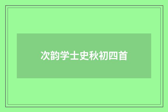 次韵学士史秋初四首