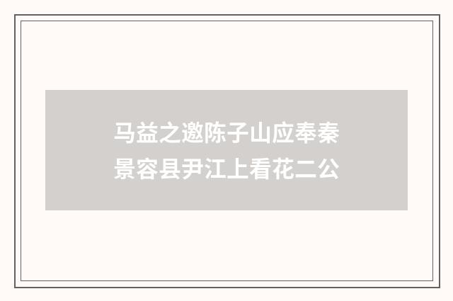 马益之邀陈子山应奉秦景容县尹江上看花二公