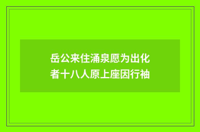 岳公来住涌泉愿为出化者十八人原上座因行袖