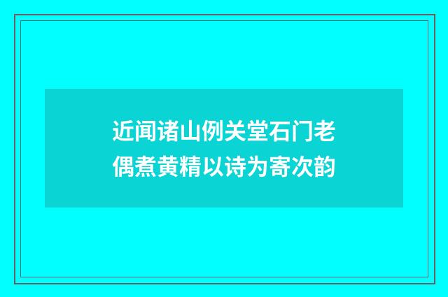 近闻诸山例关堂石门老偶煮黄精以诗为寄次韵
