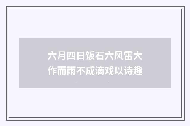 六月四日饭石六风雷大作而雨不成滴戏以诗趣